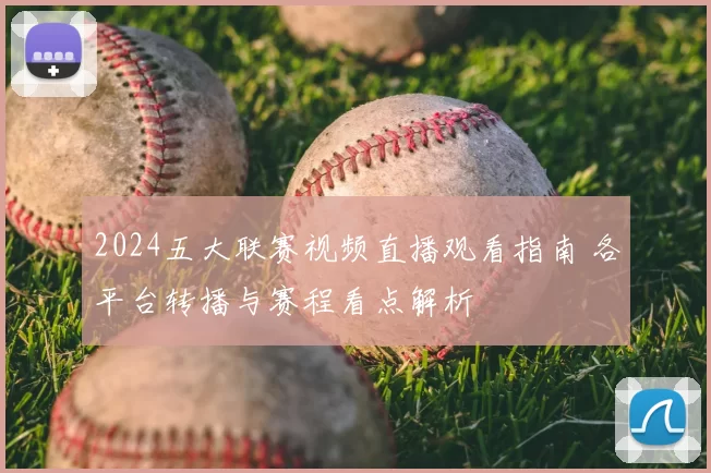 2024五大联赛视频直播观看指南 各平台转播与赛程看点解析