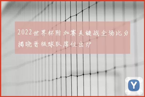 2022世界杯附加赛关键战全场比分揭晓晋级球队席位出炉