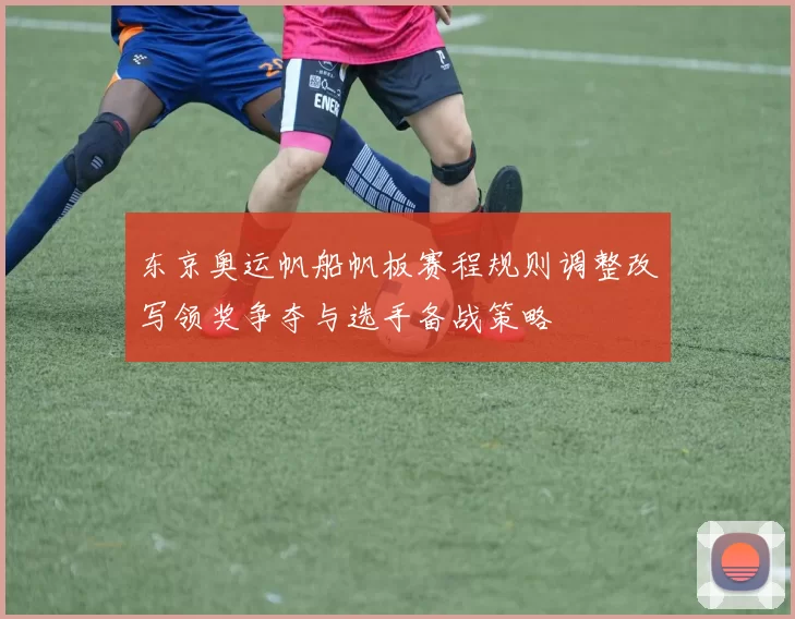 东京奥运帆船帆板赛程规则调整改写领奖争夺与选手备战策略