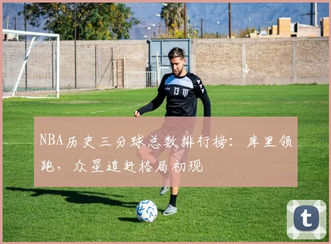 NBA历史三分球总数排行榜：库里领跑，众星追赶格局初现
