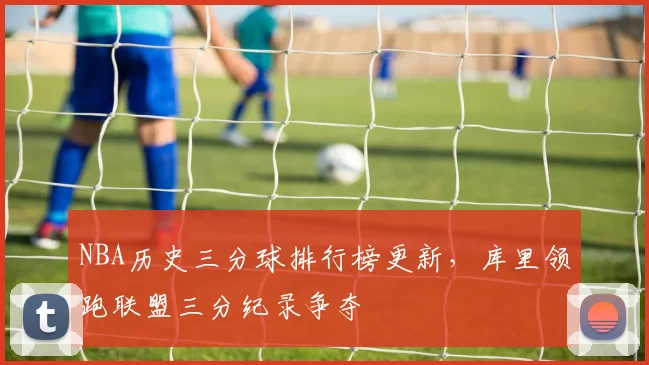 NBA历史三分球排行榜更新，库里领跑联盟三分纪录争夺