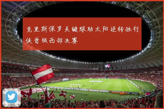 克里斯保罗关键球助太阳逆转独行侠晋级西部决赛