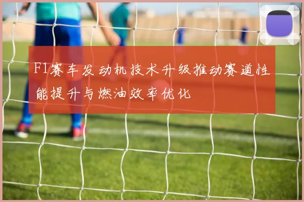 F1赛车发动机技术升级推动赛道性能提升与燃油效率优化