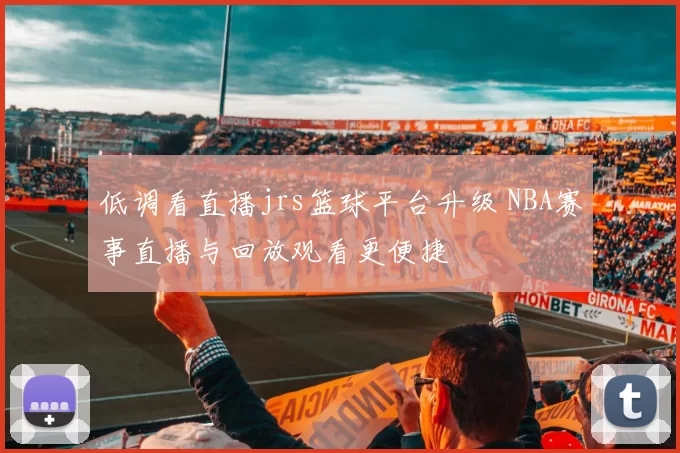 低调看直播jrs篮球平台升级 NBA赛事直播与回放观看更便捷