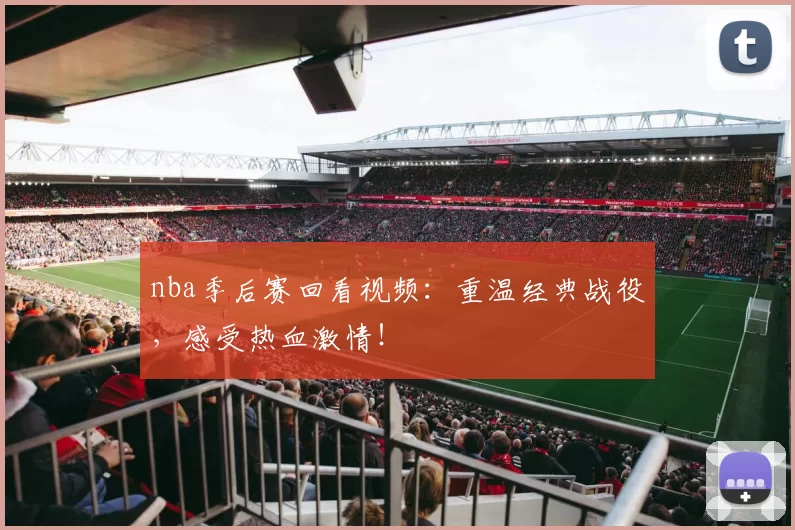 nba季后赛回看视频：重温经典战役，感受热血激情！
