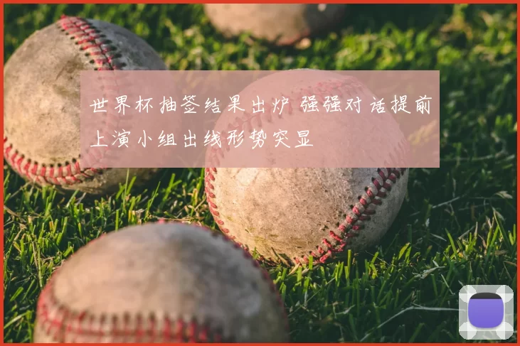 世界杯抽签结果出炉 强强对话提前上演小组出线形势突显