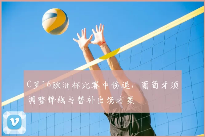 C罗16欧洲杯比赛中伤退，葡萄牙须调整锋线与替补出场方案