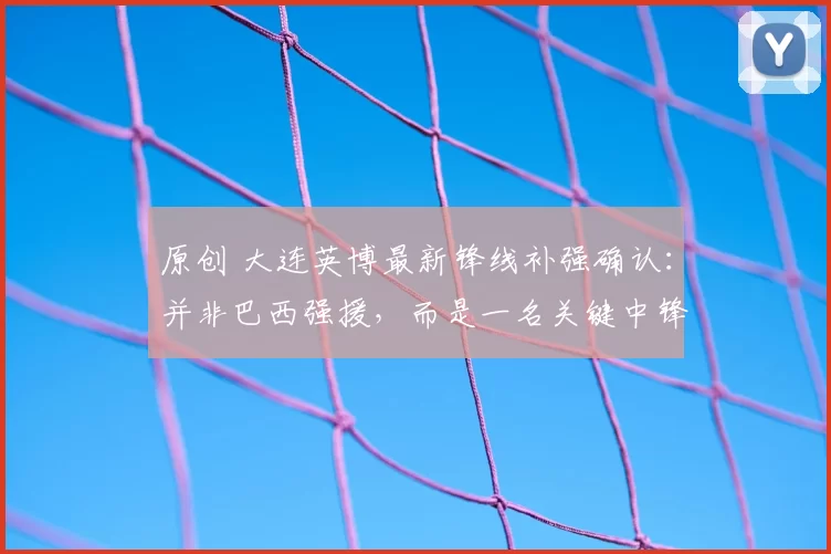 原创 大连英博最新锋线补强确认：并非巴西强援，而是一名关键中锋已到位