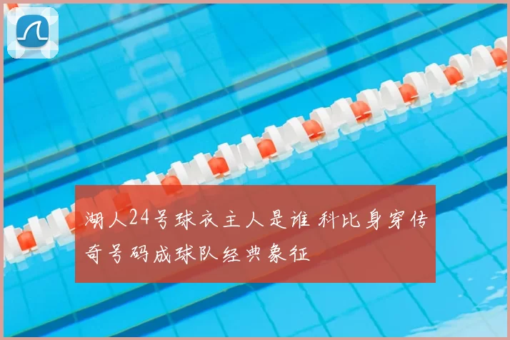 湖人24号球衣主人是谁 科比身穿传奇号码成球队经典象征