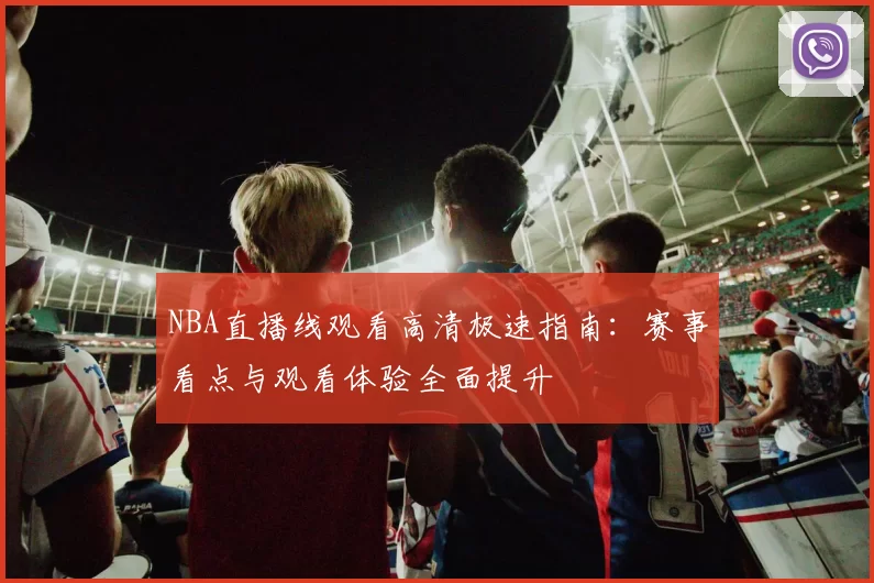 NBA直播线观看高清极速指南：赛事看点与观看体验全面提升