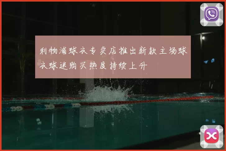 利物浦球衣专卖店推出新款主场球衣球迷购买热度持续上升