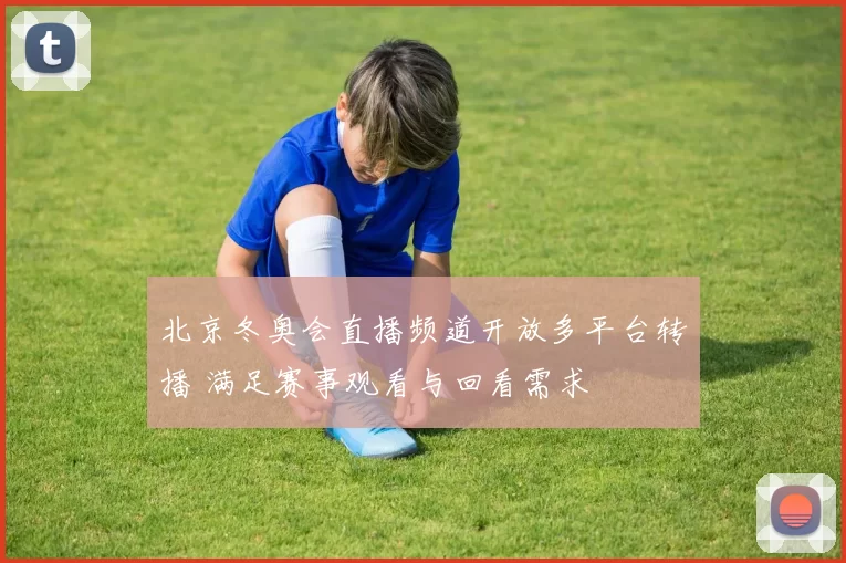 北京冬奥会直播频道开放多平台转播 满足赛事观看与回看需求