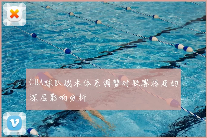 CBA球队战术体系调整对联赛格局的深层影响分析