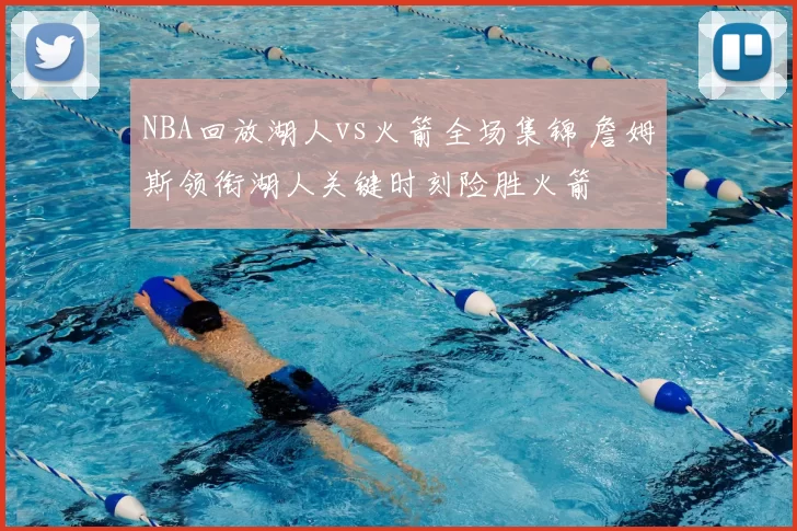 NBA回放湖人vs火箭全场集锦 詹姆斯领衔湖人关键时刻险胜火箭