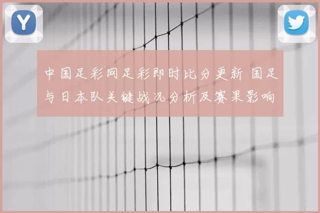 中国足彩网足彩即时比分更新 国足与日本队关键战况分析及赛果影响