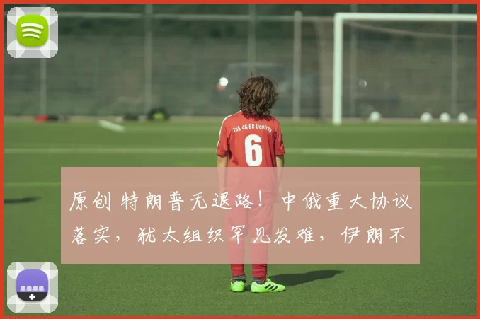 原创 特朗普无退路！中俄重大协议落实，犹太组织罕见发难，伊朗不打也得打