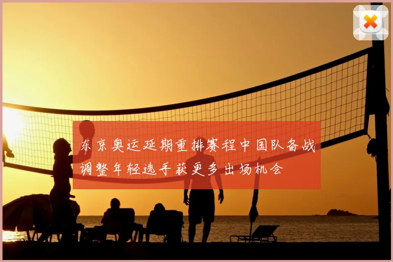 东京奥运延期重排赛程中国队备战调整年轻选手获更多出场机会