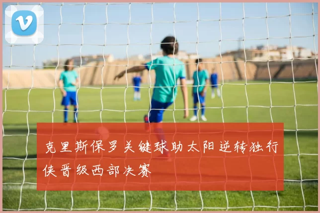 克里斯保罗关键球助太阳逆转独行侠晋级西部决赛