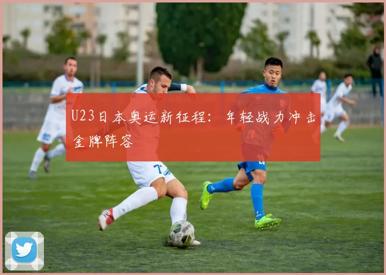 U23日本奥运新征程：年轻战力冲击金牌阵容