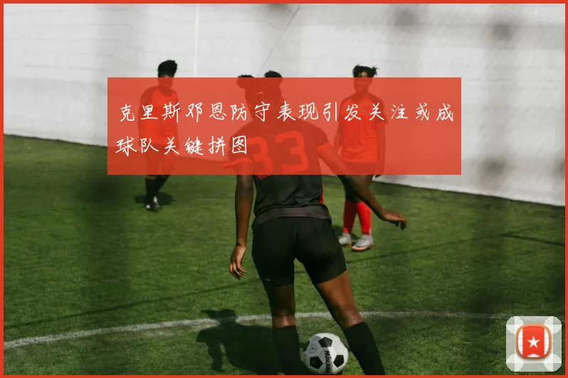 克里斯邓恩防守表现引发关注或成球队关键拼图