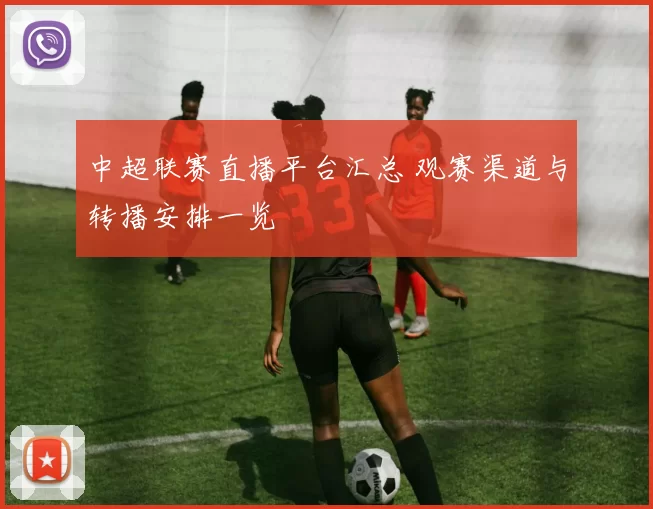中超联赛直播平台汇总 观赛渠道与转播安排一览