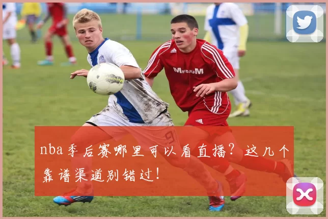 nba季后赛哪里可以看直播？这几个靠谱渠道别错过！