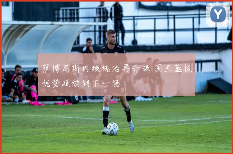 萨博尼斯内线统治再升级 国王篮板优势延续到下一场