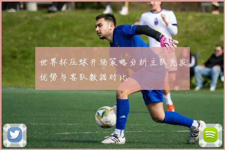 世界杯压球开场策略分析主队先发优势与客队数据对比