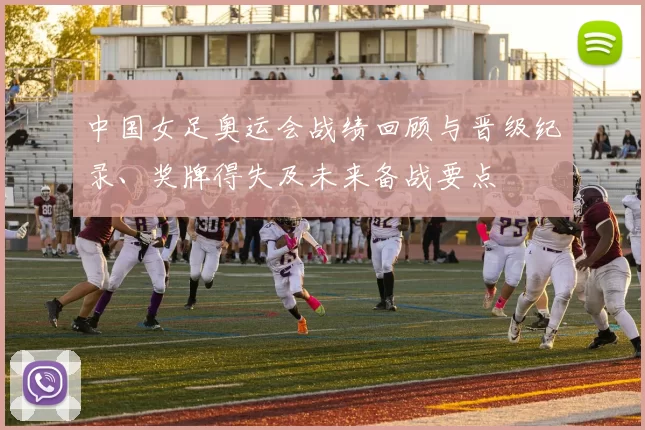 中国女足奥运会战绩回顾与晋级纪录、奖牌得失及未来备战要点