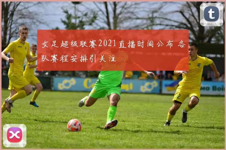女足超级联赛2021直播时间公布 各队赛程安排引关注