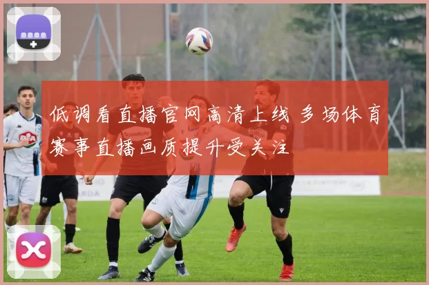 低调看直播官网高清上线 多场体育赛事直播画质提升受关注