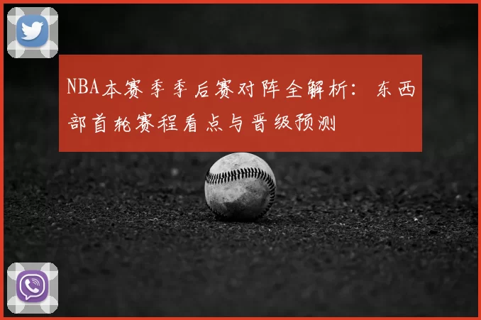 NBA本赛季季后赛对阵全解析：东西部首轮赛程看点与晋级预测
