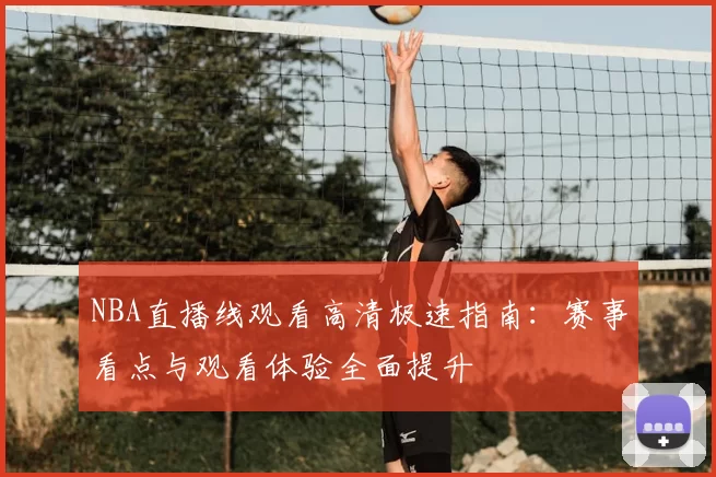 NBA直播线观看高清极速指南：赛事看点与观看体验全面提升