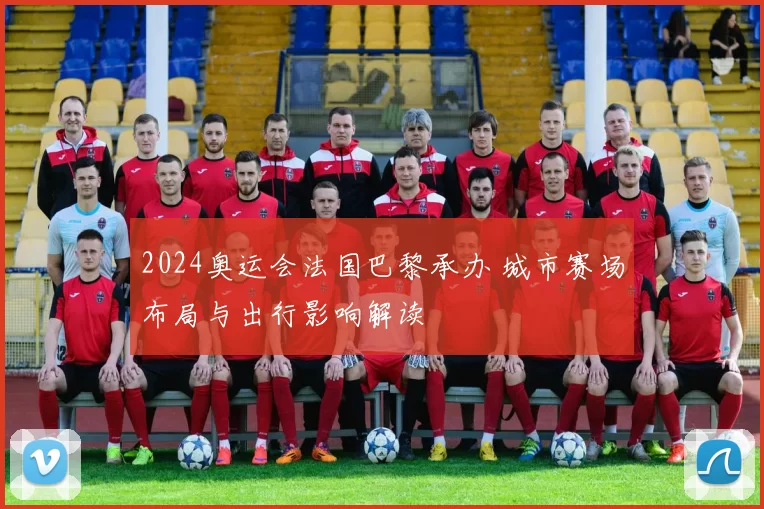 2024奥运会法国巴黎承办 城市赛场布局与出行影响解读