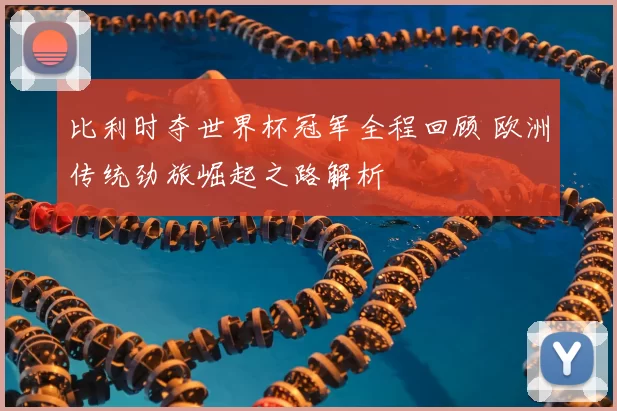 比利时夺世界杯冠军全程回顾 欧洲传统劲旅崛起之路解析