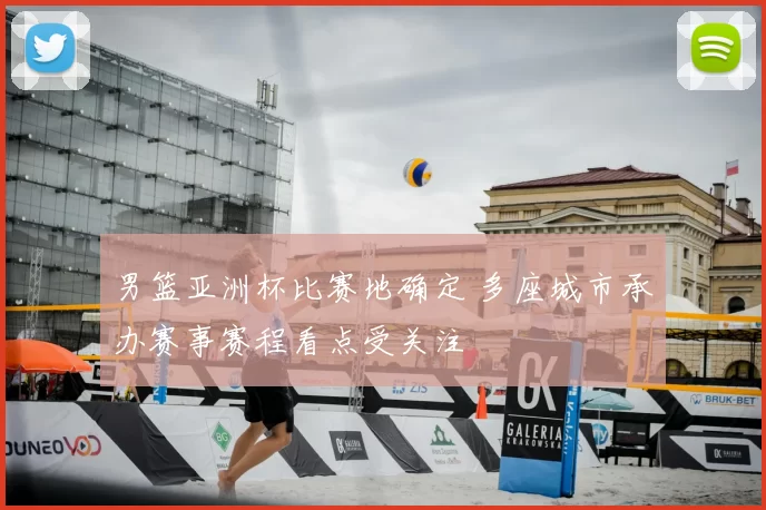 男篮亚洲杯比赛地确定 多座城市承办赛事赛程看点受关注