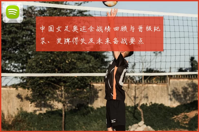 中国女足奥运会战绩回顾与晋级纪录、奖牌得失及未来备战要点