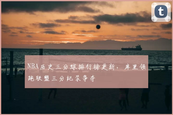 NBA历史三分球排行榜更新,库里领跑联盟三分纪录争夺