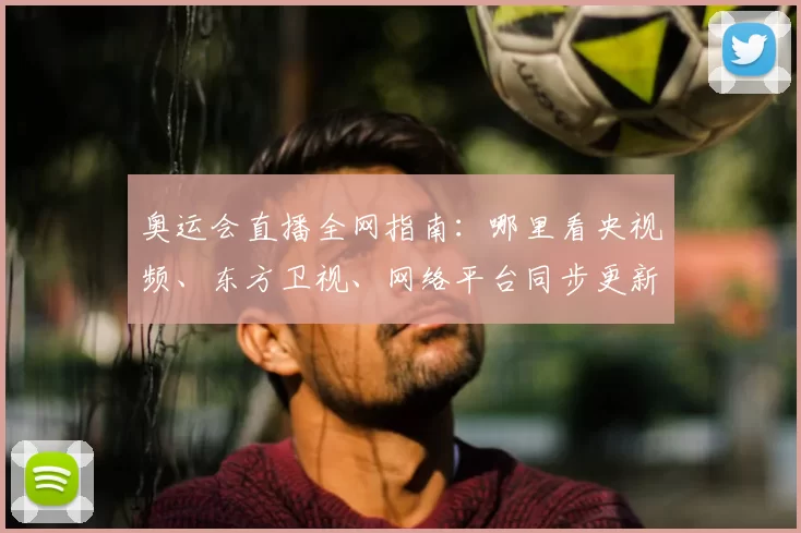 奥运会直播全网指南：哪里看央视频、东方卫视、网络平台同步更新