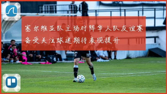 塞尔维亚队主场对阵华人队友谊赛备受关注球迷期待表现提升