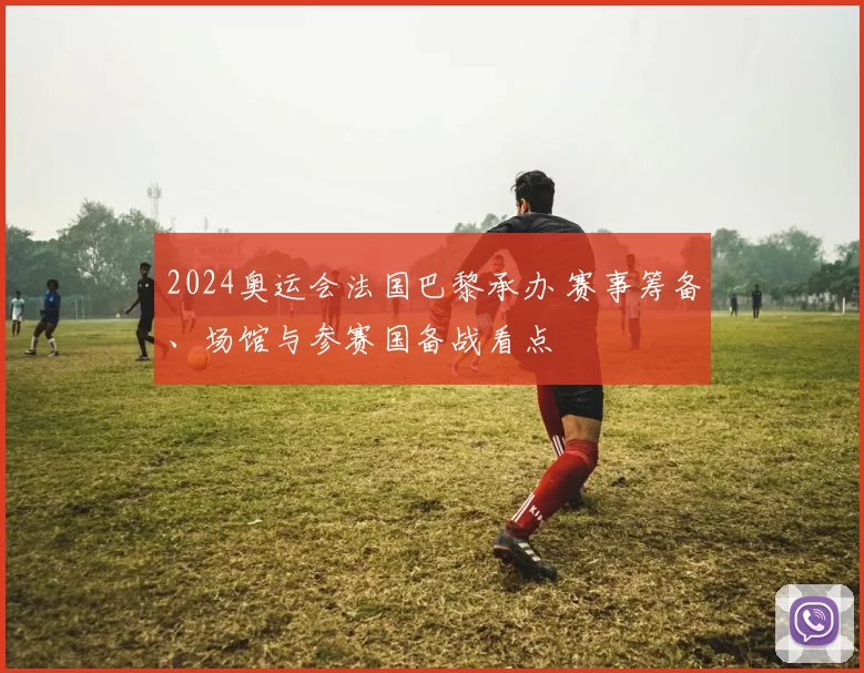 2024奥运会法国巴黎承办 赛事筹备、场馆与参赛国备战看点